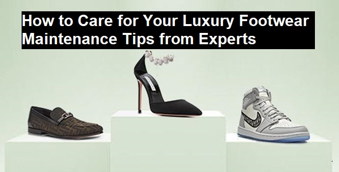 How to Care for Your Luxury Footwear Maintenance Tips from Experts